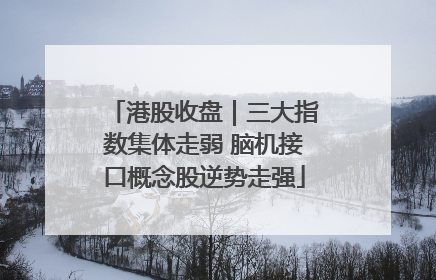 港股收盘｜三大指数集体走弱 脑机接口概念股逆势走强