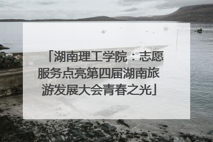湖南理工学院：志愿服务点亮第四届湖南旅游发展大会青春之光