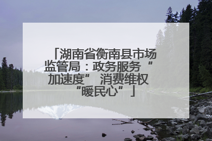 湖南省衡南县市场监管局：政务服务“加速度” 消费维权“暖民心”