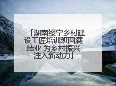 湖南绥宁乡村建设工匠培训班圆满结业 为乡村振兴注入新动力
