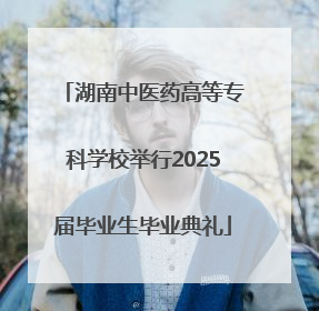 湖南中医药高等专科学校举行2025届毕业生毕业典礼