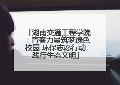 湖南交通工程学院：青春力量筑梦绿色校园 环保志愿行动践行生态文明