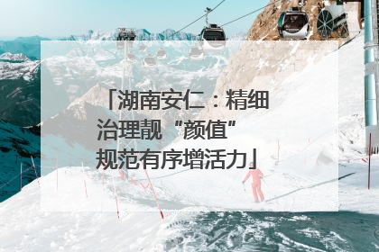 湖南安仁：精细治理靓“颜值” 规范有序增活力