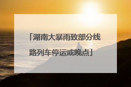 湖南大暴雨致部分线路列车停运或晚点