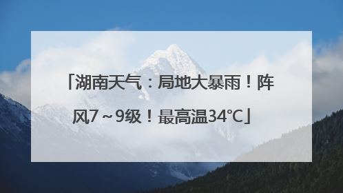 湖南天气：局地大暴雨！阵风7～9级！最高温34℃