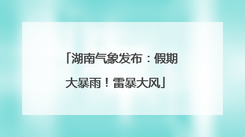 湖南气象发布：假期大暴雨！雷暴大风