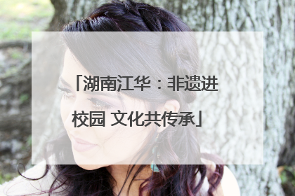 湖南江华：非遗进校园 文化共传承