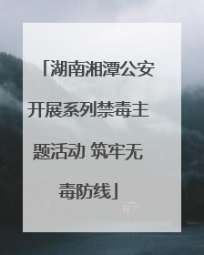 湖南湘潭公安开展系列禁毒主题活动 筑牢无毒防线
