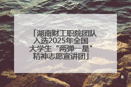 湖南财工职院团队入选2025年全国大学生“两弹一星”精神志愿宣讲团