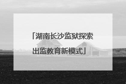 湖南长沙监狱探索出监教育新模式