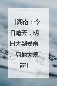 湖南：今日晴天，明日大到暴雨、局地大暴雨