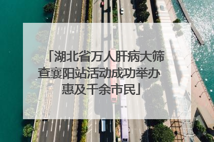 湖北省万人肝病大筛查襄阳站活动成功举办 惠及千余市民