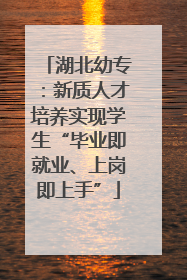 湖北幼专：新质人才培养实现学生“毕业即就业、上岗即上手”