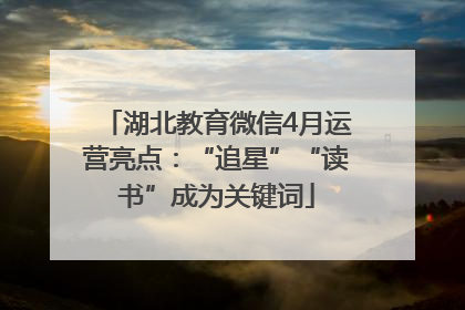 湖北教育微信4月运营亮点：“追星”“读书”成为关键词