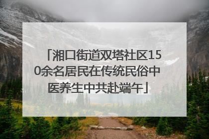 湘口街道双塔社区150余名居民在传统民俗中医养生中共赴端午