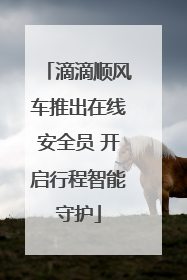 滴滴顺风车推出在线安全员 开启行程智能守护
