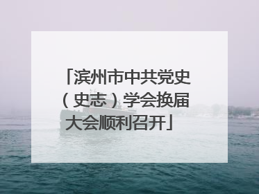 滨州市中共党史（史志）学会换届大会顺利召开