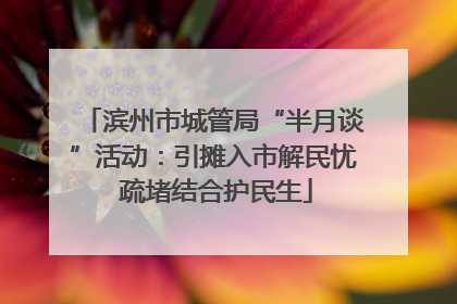 滨州市城管局“半月谈”活动：引摊入市解民忧 疏堵结合护民生