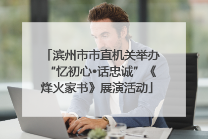 滨州市市直机关举办“忆初心•话忠诚”《烽火家书》展演活动