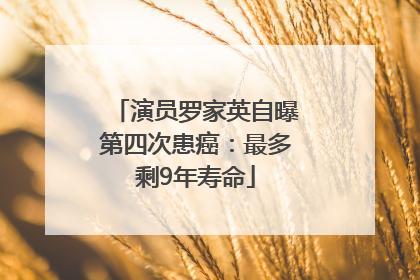 演员罗家英自曝第四次患癌：最多剩9年寿命