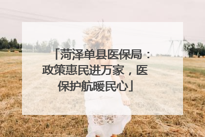 菏泽单县医保局：政策惠民进万家，医保护航暖民心