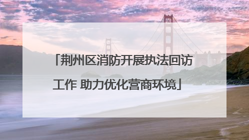 荆州区消防开展执法回访工作 助力优化营商环境