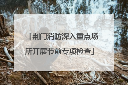 荆门消防深入重点场所开展节前专项检查