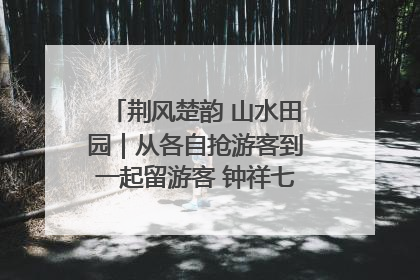 荆风楚韵 山水田园｜从各自抢游客到一起留游客 钟祥七村抱团解了“乡愁”添了“乡酬”