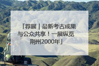 荐展｜最新考古成果与公众共享！一展纵览荆州2000年