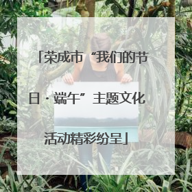 荣成市“我们的节日・端午”主题文化活动精彩纷呈