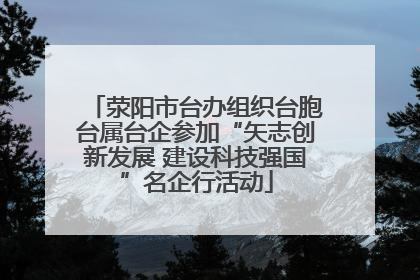 荥阳市台办组织台胞台属台企参加“矢志创新发展 建设科技强国”名企行活动