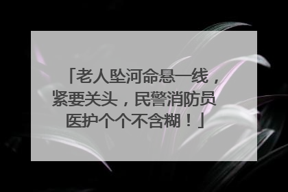 老人坠河命悬一线，紧要关头，民警消防员医护个个不含糊！