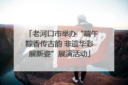 老河口市举办“端午粽香传古韵 非遗华彩展新姿”展演活动