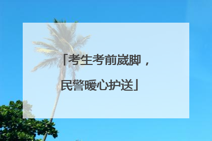 考生考前崴脚，民警暖心护送