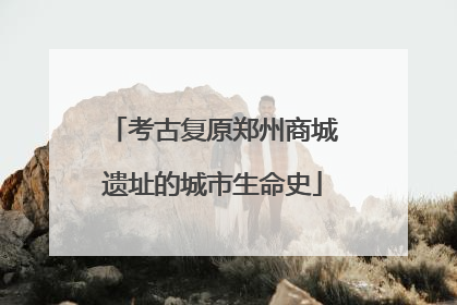考古复原郑州商城遗址的城市生命史