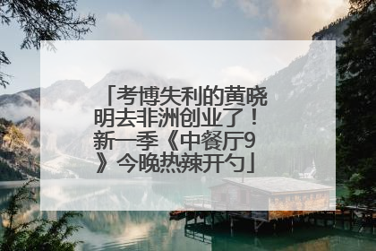 考博失利的黄晓明去非洲创业了！新一季《中餐厅9》今晚热辣开勺