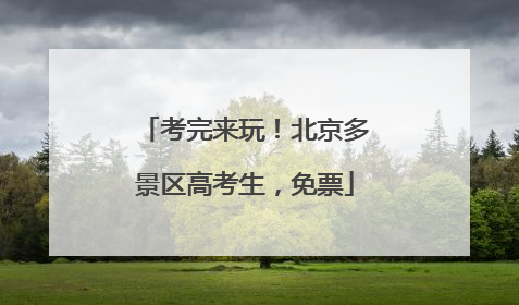 考完来玩！北京多景区高考生，免票