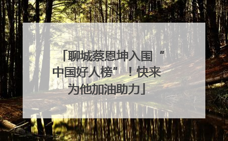 聊城蔡恩坤入围“中国好人榜”！快来为他加油助力