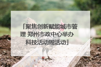 聚焦创新赋能城市管理 郑州市政中心举办科技活动周活动