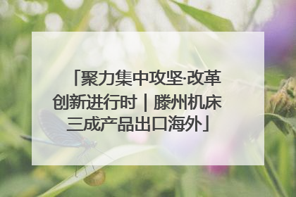 聚力集中攻坚·改革创新进行时｜滕州机床三成产品出口海外