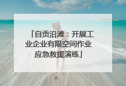 自贡沿滩：开展工业企业有限空间作业应急救援演练