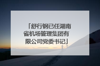 舒行钢已任湖南省机场管理集团有限公司党委书记