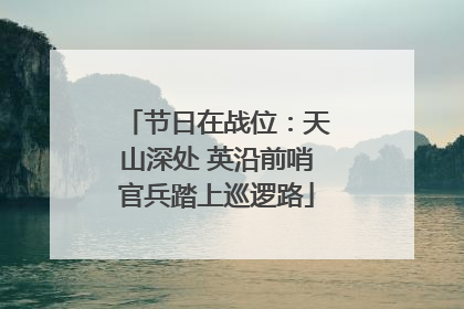 节日在战位：天山深处 英沿前哨官兵踏上巡逻路