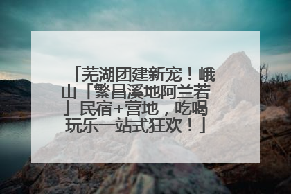 芜湖团建新宠！峨山「繁昌溪地阿兰若」民宿+营地，吃喝玩乐一站式狂欢！