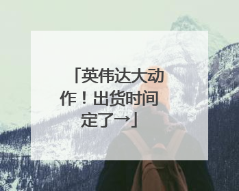 英伟达大动作！出货时间定了→