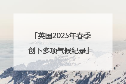 英国2025年春季创下多项气候纪录