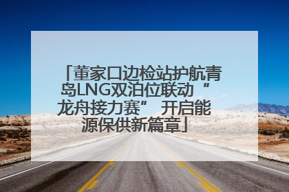 董家口边检站护航青岛LNG双泊位联动“龙舟接力赛” 开启能源保供新篇章