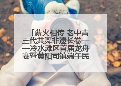 薪火相传 老中青三代共舞非遗长卷——冷水滩区首届龙舟赛暨黄阳司镇端午民俗文化活动侧记