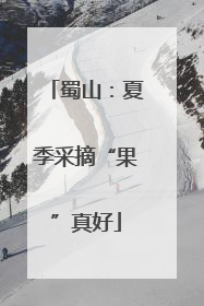 蜀山：夏季采摘“果”真好