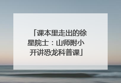 课本里走出的徐星院士：山师附小开讲恐龙科普课